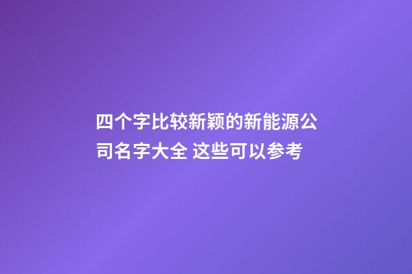 四个字比较新颖的新能源公司名字大全 这些可以参考